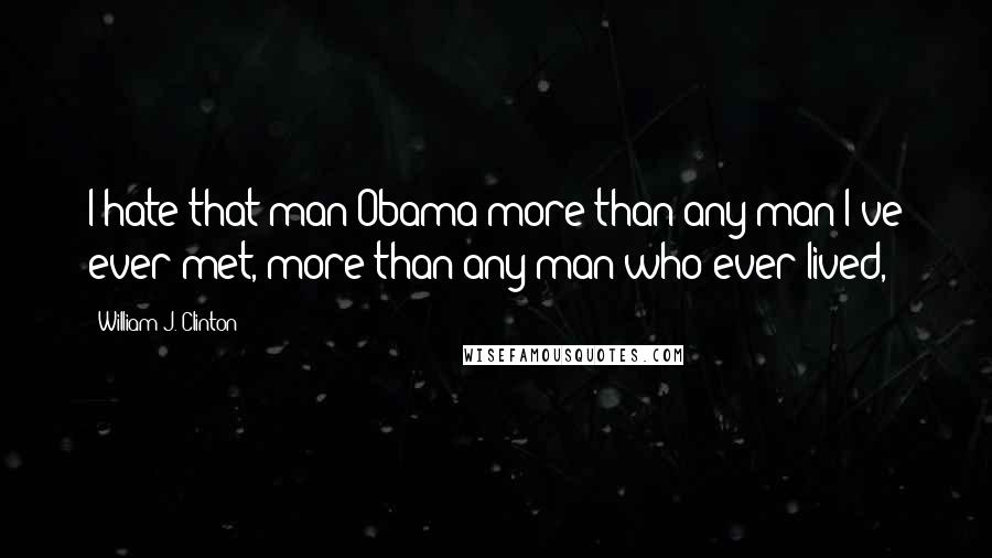 William J. Clinton Quotes: I hate that man Obama more than any man I've ever met, more than any man who ever lived,