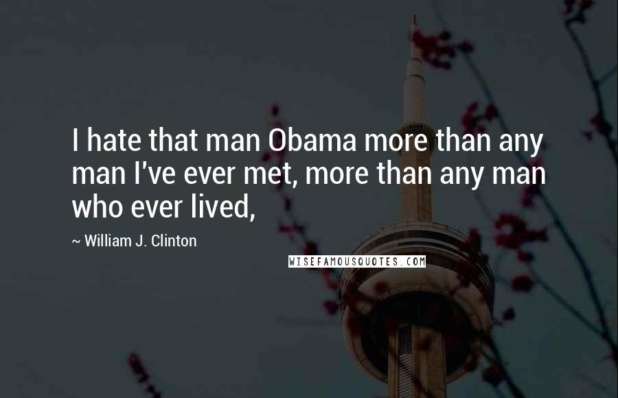 William J. Clinton Quotes: I hate that man Obama more than any man I've ever met, more than any man who ever lived,