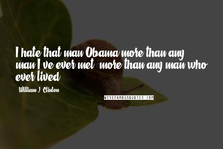 William J. Clinton Quotes: I hate that man Obama more than any man I've ever met, more than any man who ever lived,