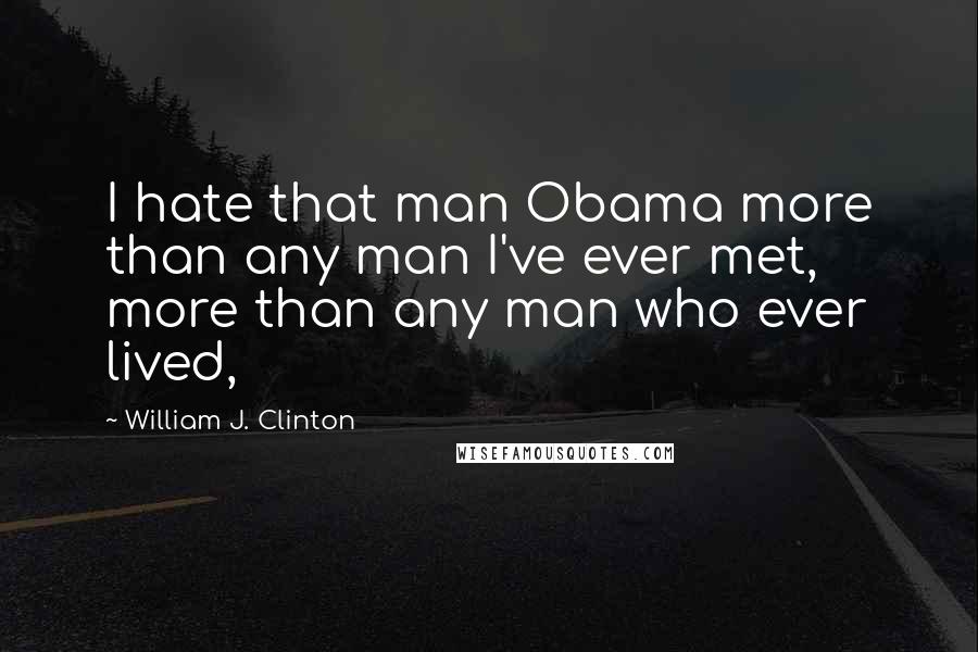William J. Clinton Quotes: I hate that man Obama more than any man I've ever met, more than any man who ever lived,