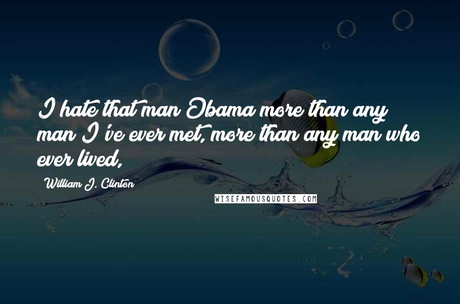 William J. Clinton Quotes: I hate that man Obama more than any man I've ever met, more than any man who ever lived,
