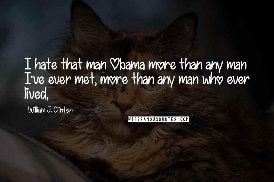 William J. Clinton Quotes: I hate that man Obama more than any man I've ever met, more than any man who ever lived,