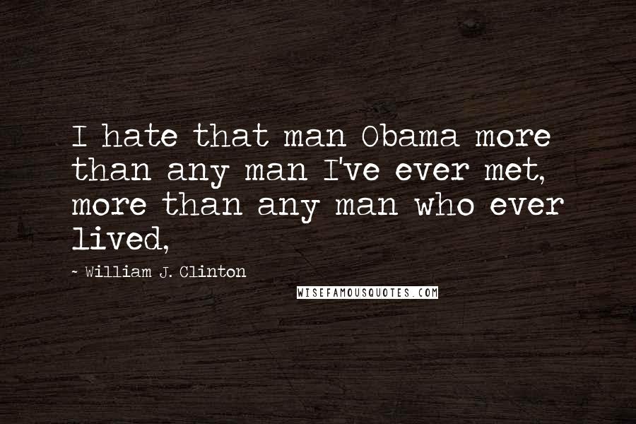 William J. Clinton Quotes: I hate that man Obama more than any man I've ever met, more than any man who ever lived,