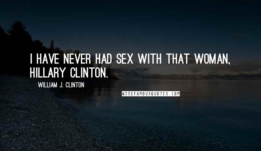 William J. Clinton Quotes: I have never had sex with that woman, Hillary Clinton.