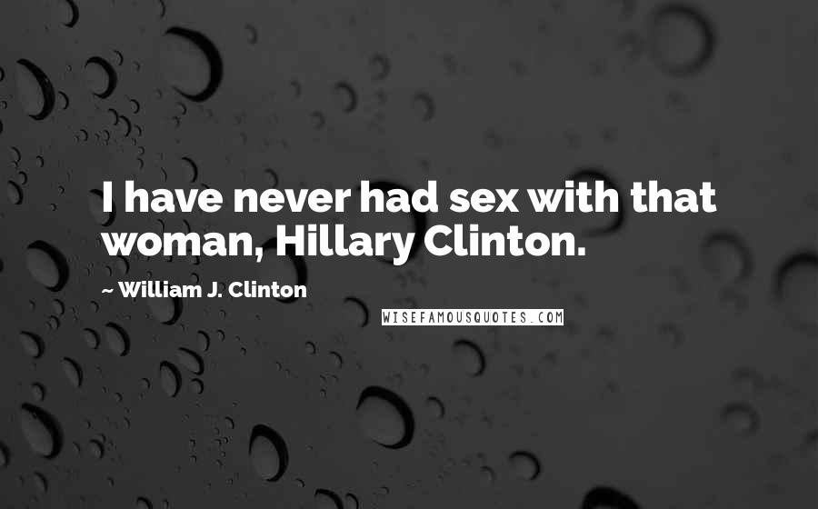 William J. Clinton Quotes: I have never had sex with that woman, Hillary Clinton.