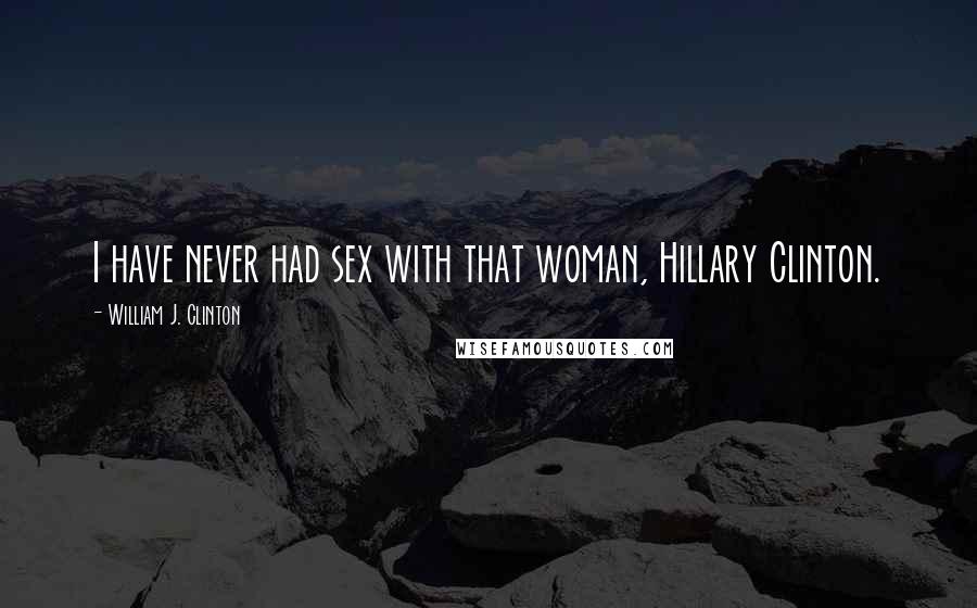 William J. Clinton Quotes: I have never had sex with that woman, Hillary Clinton.