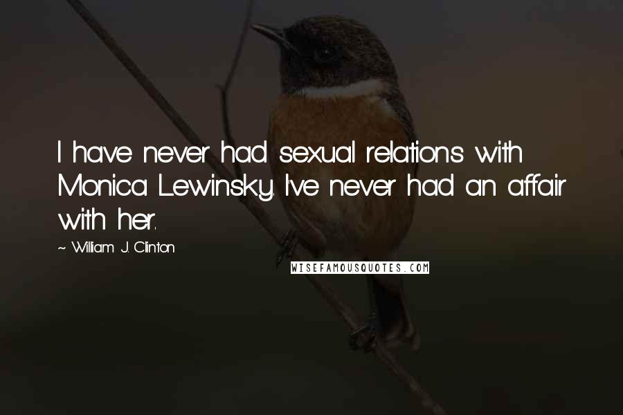 William J. Clinton Quotes: I have never had sexual relations with Monica Lewinsky. I've never had an affair with her.