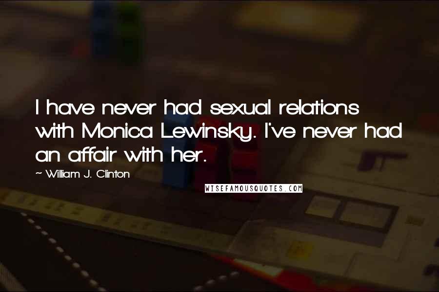 William J. Clinton Quotes: I have never had sexual relations with Monica Lewinsky. I've never had an affair with her.