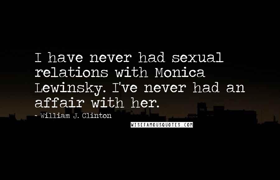 William J. Clinton Quotes: I have never had sexual relations with Monica Lewinsky. I've never had an affair with her.