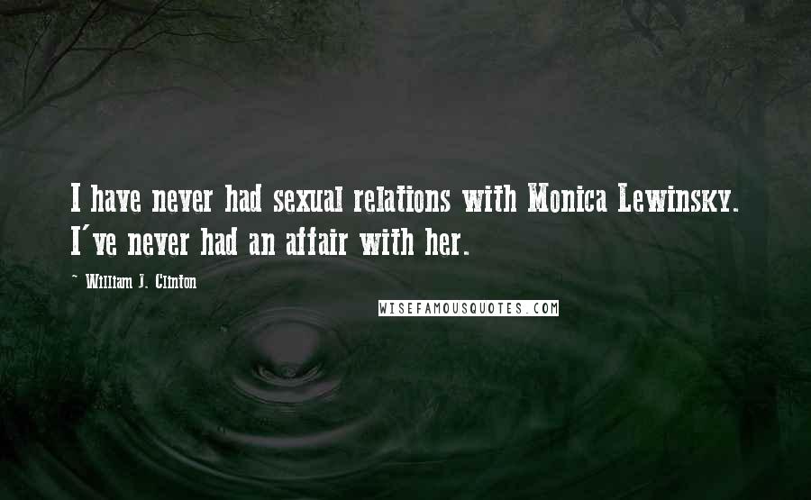 William J. Clinton Quotes: I have never had sexual relations with Monica Lewinsky. I've never had an affair with her.