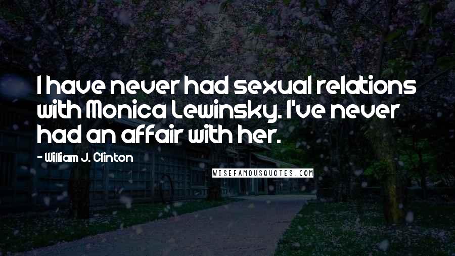 William J. Clinton Quotes: I have never had sexual relations with Monica Lewinsky. I've never had an affair with her.