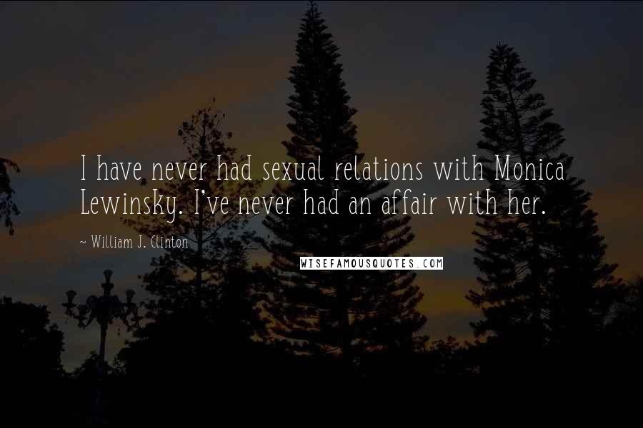 William J. Clinton Quotes: I have never had sexual relations with Monica Lewinsky. I've never had an affair with her.