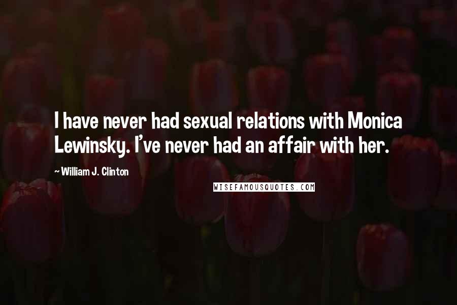 William J. Clinton Quotes: I have never had sexual relations with Monica Lewinsky. I've never had an affair with her.