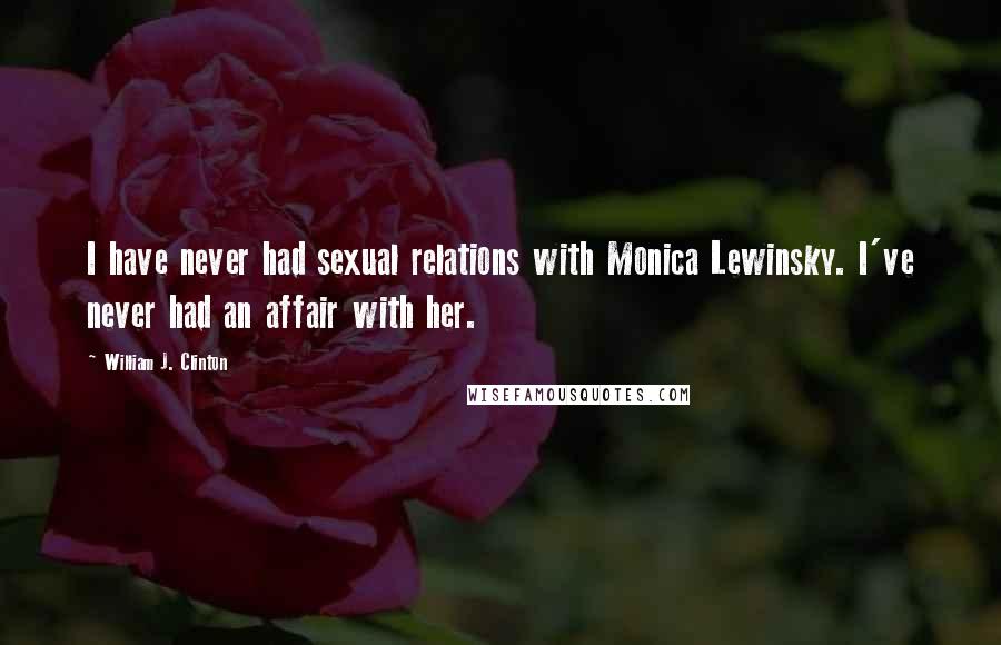 William J. Clinton Quotes: I have never had sexual relations with Monica Lewinsky. I've never had an affair with her.