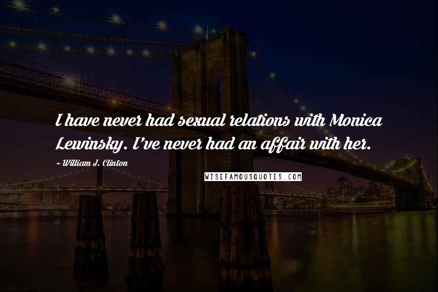 William J. Clinton Quotes: I have never had sexual relations with Monica Lewinsky. I've never had an affair with her.