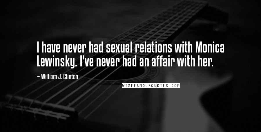 William J. Clinton Quotes: I have never had sexual relations with Monica Lewinsky. I've never had an affair with her.