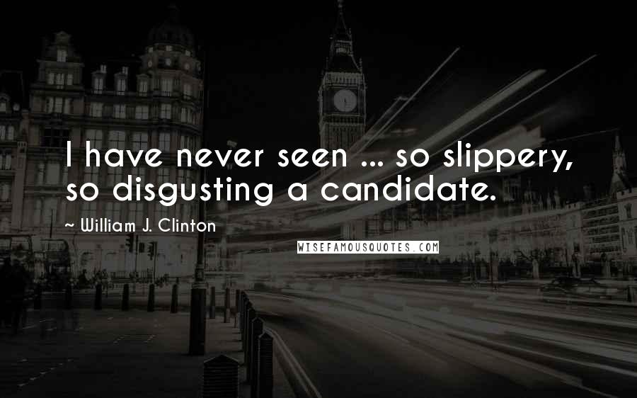 William J. Clinton Quotes: I have never seen ... so slippery, so disgusting a candidate.