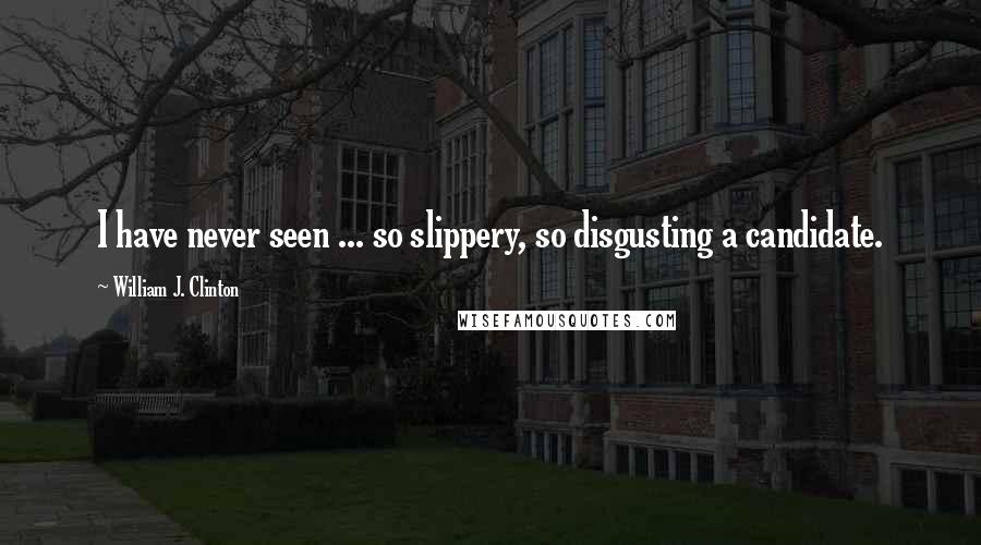 William J. Clinton Quotes: I have never seen ... so slippery, so disgusting a candidate.