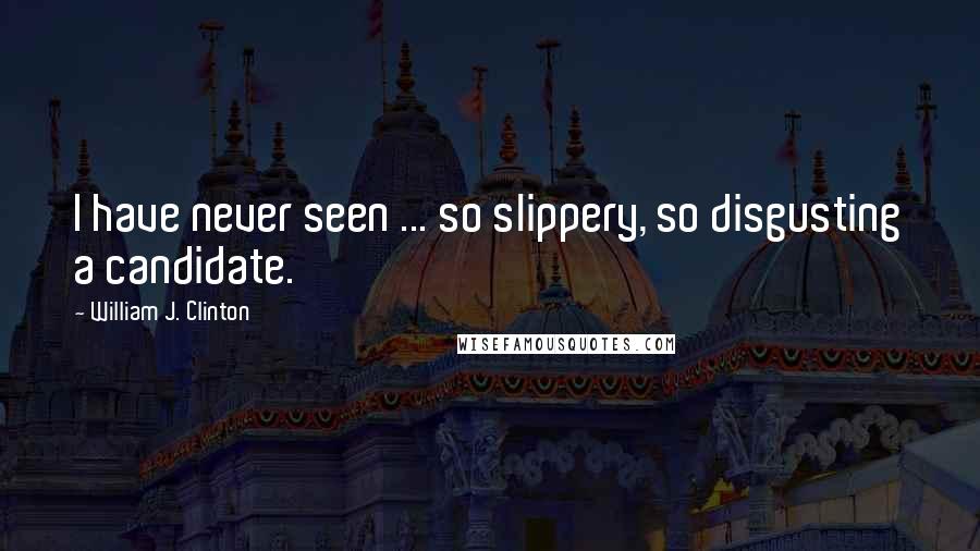 William J. Clinton Quotes: I have never seen ... so slippery, so disgusting a candidate.