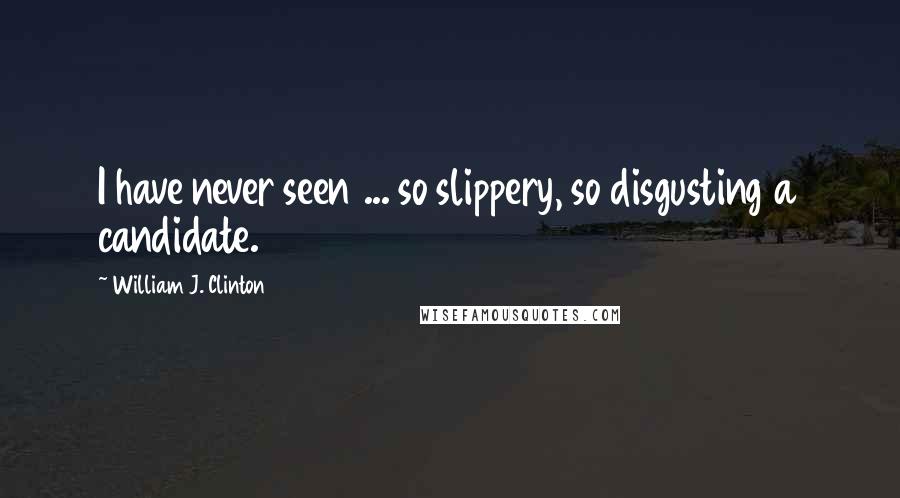 William J. Clinton Quotes: I have never seen ... so slippery, so disgusting a candidate.