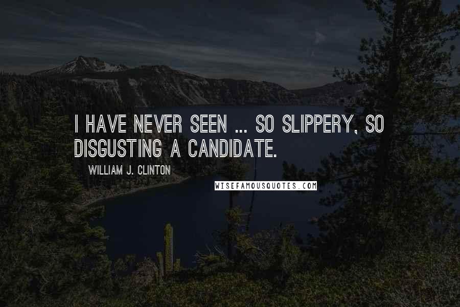 William J. Clinton Quotes: I have never seen ... so slippery, so disgusting a candidate.