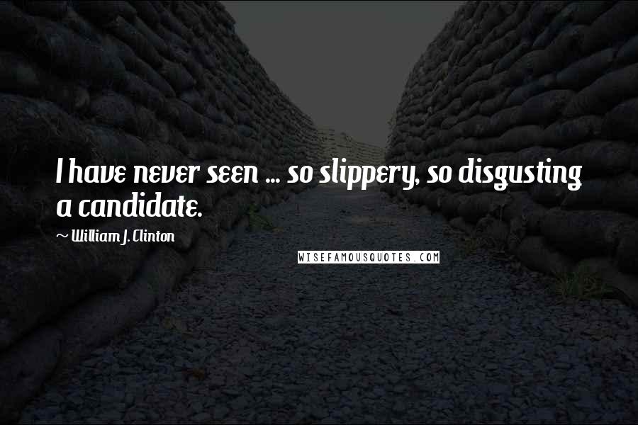 William J. Clinton Quotes: I have never seen ... so slippery, so disgusting a candidate.