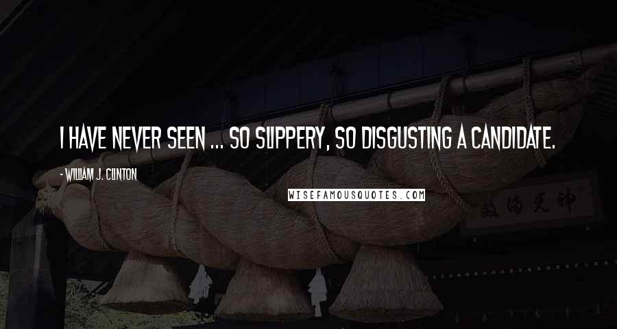 William J. Clinton Quotes: I have never seen ... so slippery, so disgusting a candidate.