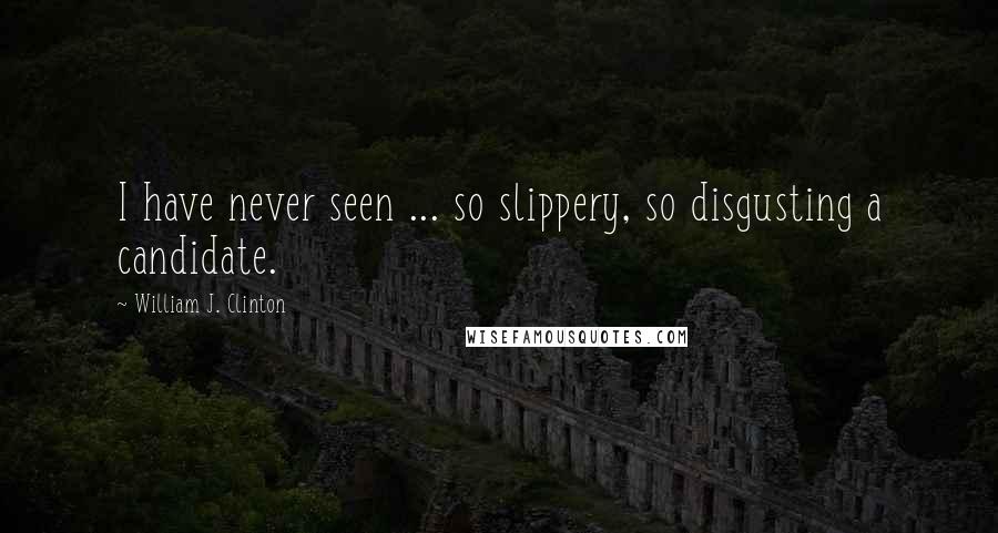 William J. Clinton Quotes: I have never seen ... so slippery, so disgusting a candidate.