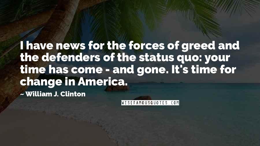 William J. Clinton Quotes: I have news for the forces of greed and the defenders of the status quo: your time has come - and gone. It's time for change in America.