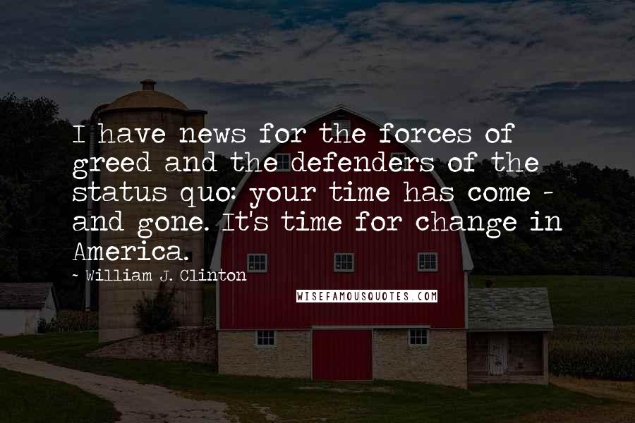 William J. Clinton Quotes: I have news for the forces of greed and the defenders of the status quo: your time has come - and gone. It's time for change in America.