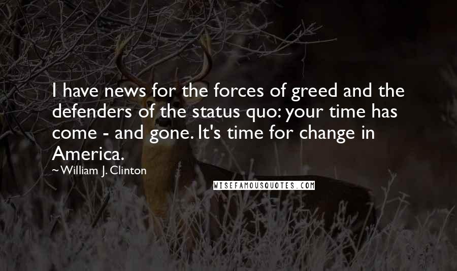 William J. Clinton Quotes: I have news for the forces of greed and the defenders of the status quo: your time has come - and gone. It's time for change in America.