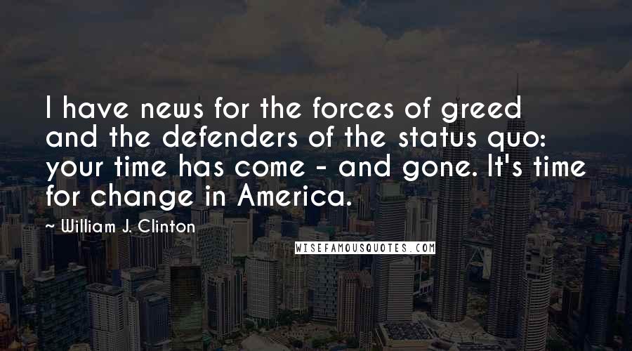 William J. Clinton Quotes: I have news for the forces of greed and the defenders of the status quo: your time has come - and gone. It's time for change in America.