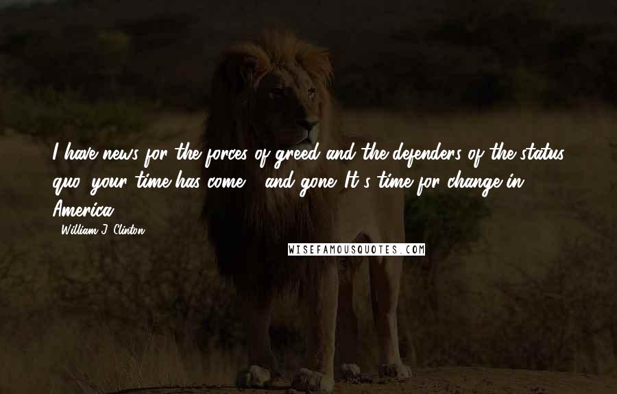 William J. Clinton Quotes: I have news for the forces of greed and the defenders of the status quo: your time has come - and gone. It's time for change in America.