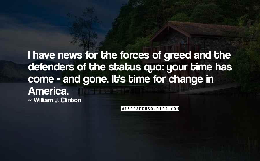 William J. Clinton Quotes: I have news for the forces of greed and the defenders of the status quo: your time has come - and gone. It's time for change in America.