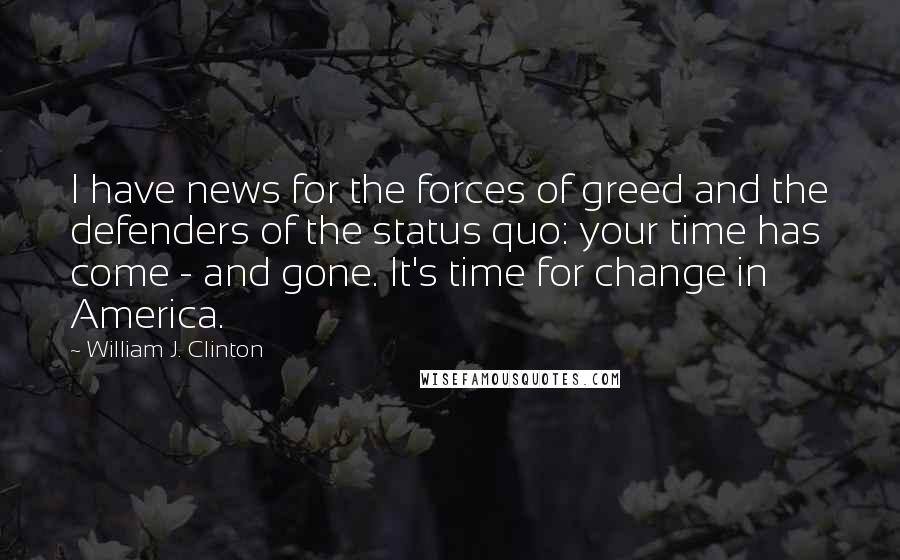 William J. Clinton Quotes: I have news for the forces of greed and the defenders of the status quo: your time has come - and gone. It's time for change in America.