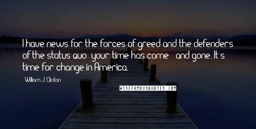 William J. Clinton Quotes: I have news for the forces of greed and the defenders of the status quo: your time has come - and gone. It's time for change in America.