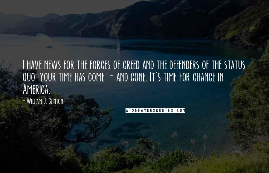 William J. Clinton Quotes: I have news for the forces of greed and the defenders of the status quo: your time has come - and gone. It's time for change in America.