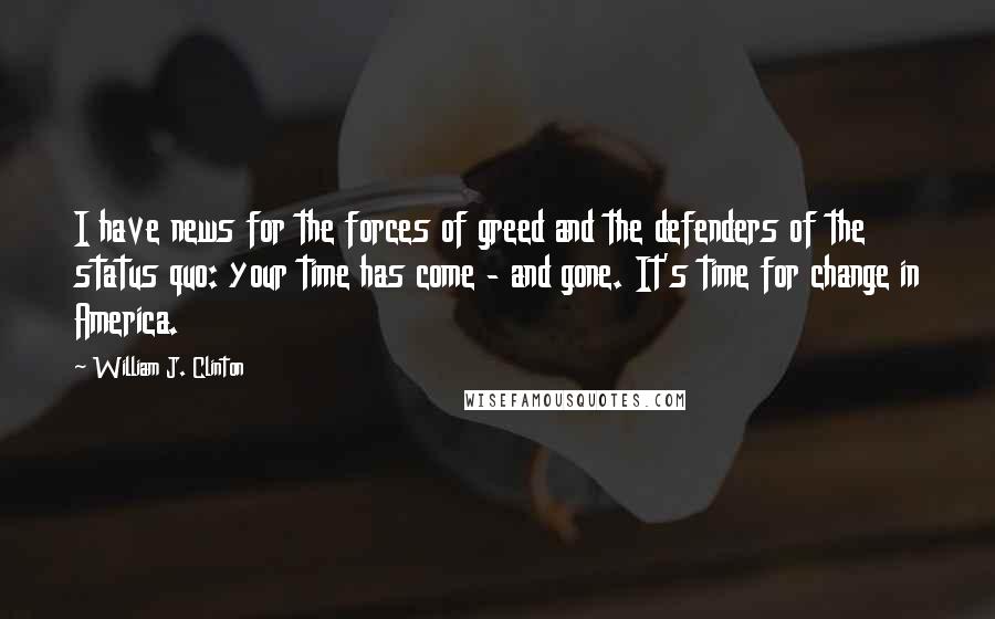 William J. Clinton Quotes: I have news for the forces of greed and the defenders of the status quo: your time has come - and gone. It's time for change in America.