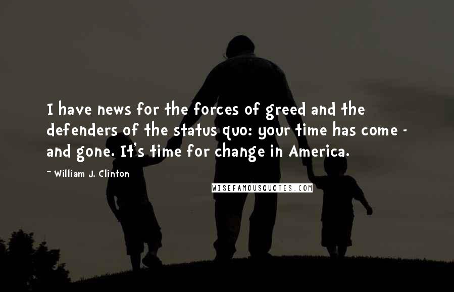 William J. Clinton Quotes: I have news for the forces of greed and the defenders of the status quo: your time has come - and gone. It's time for change in America.