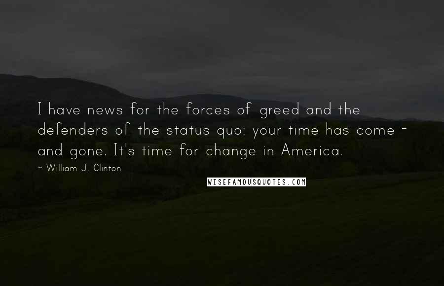 William J. Clinton Quotes: I have news for the forces of greed and the defenders of the status quo: your time has come - and gone. It's time for change in America.