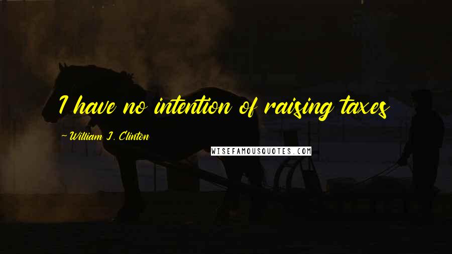William J. Clinton Quotes: I have no intention of raising taxes