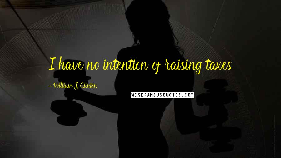 William J. Clinton Quotes: I have no intention of raising taxes