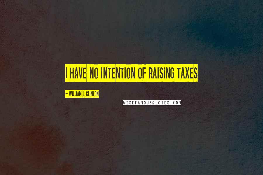 William J. Clinton Quotes: I have no intention of raising taxes
