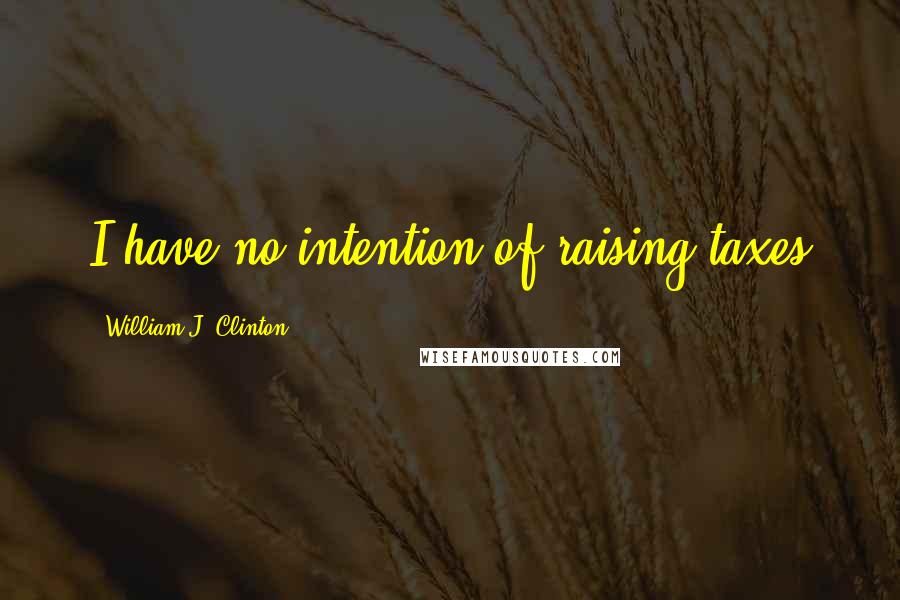 William J. Clinton Quotes: I have no intention of raising taxes