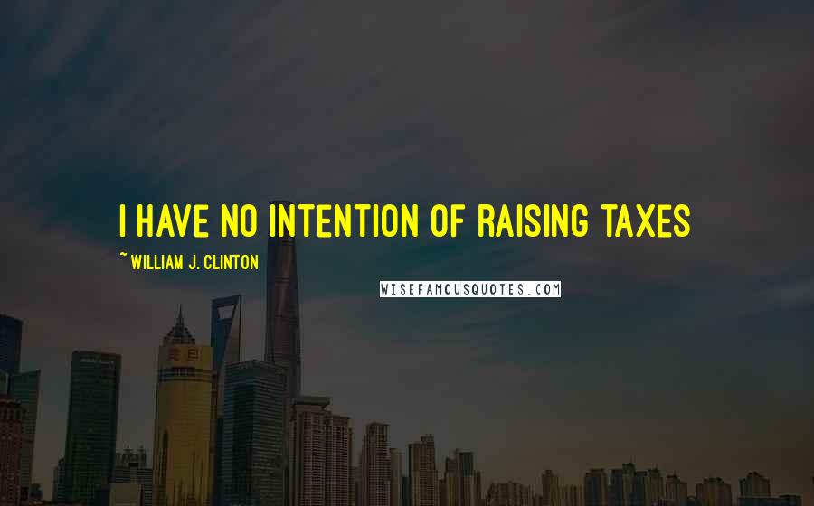 William J. Clinton Quotes: I have no intention of raising taxes