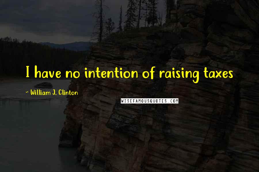 William J. Clinton Quotes: I have no intention of raising taxes