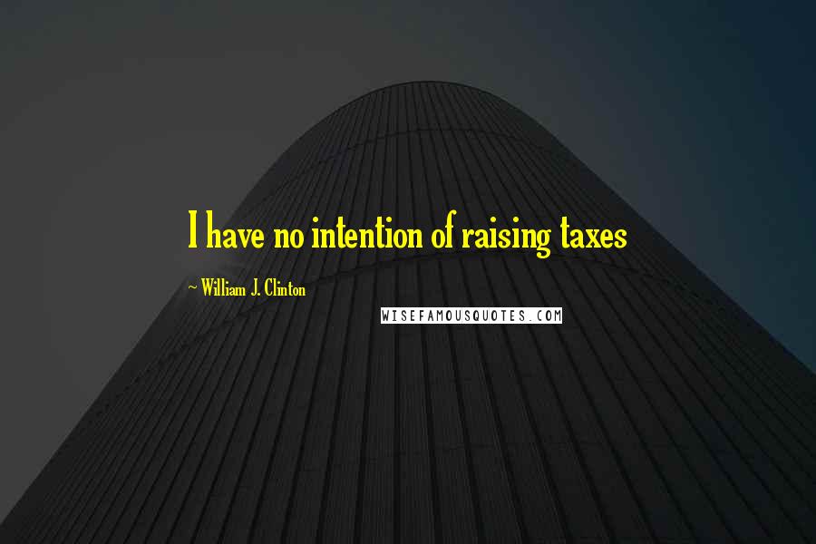 William J. Clinton Quotes: I have no intention of raising taxes