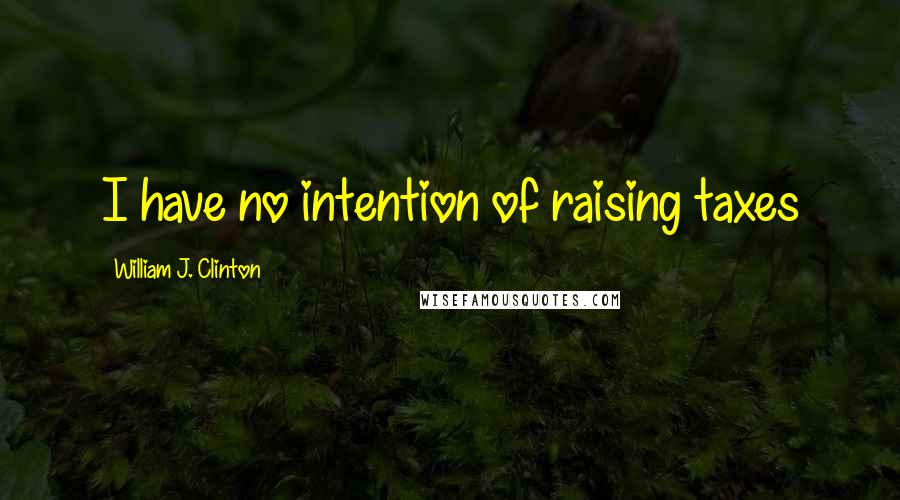 William J. Clinton Quotes: I have no intention of raising taxes