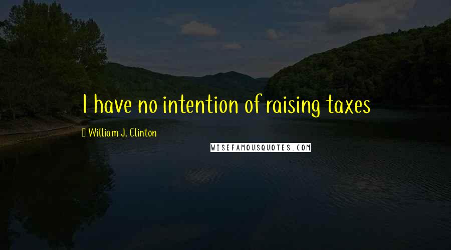 William J. Clinton Quotes: I have no intention of raising taxes