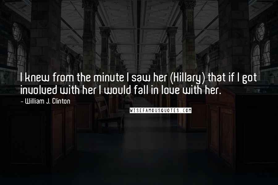 William J. Clinton Quotes: I knew from the minute I saw her (Hillary) that if I got involved with her I would fall in love with her.